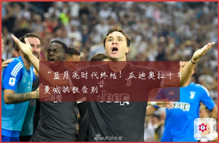 “蓝月亮时代终结！瓜迪奥拉十年曼城执教告别”