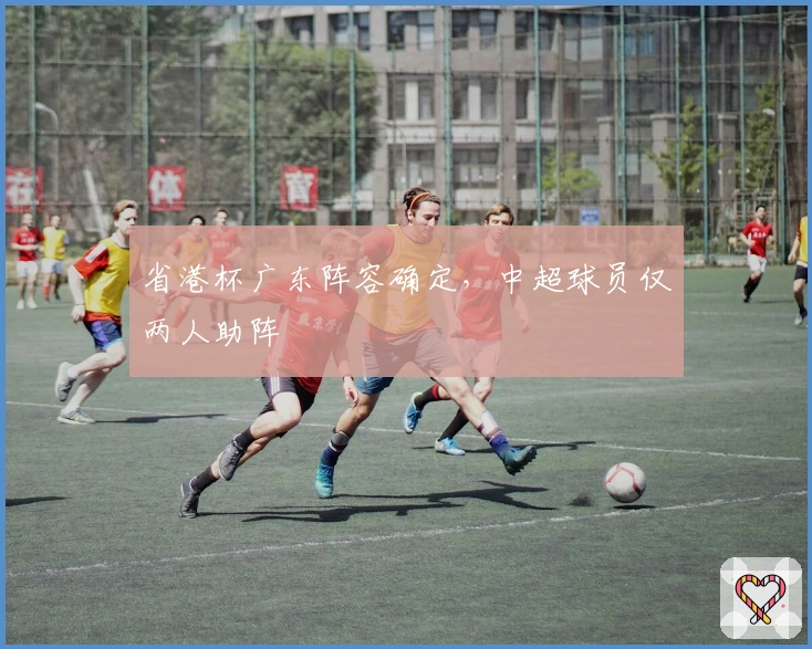 省港杯广东阵容确定，中超球员仅两人助阵