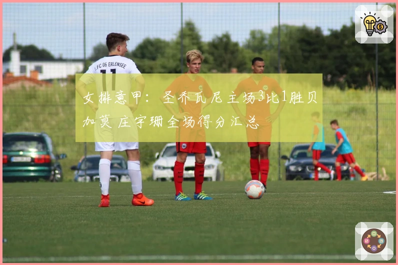 女排意甲：圣乔瓦尼主场3比1胜贝加莫 庄宇珊全场得分汇总