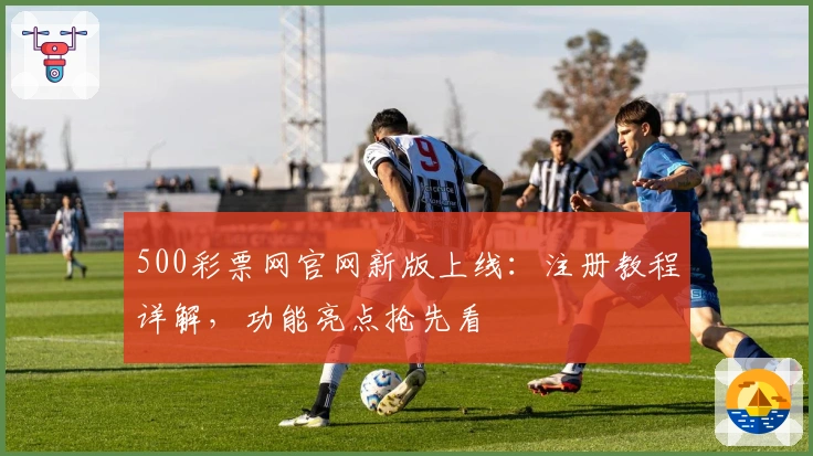 500彩票网官网新版上线：注册教程详解，功能亮点抢先看