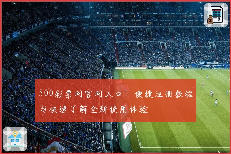 500彩票网官网入口！便捷注册教程与快速了解全新使用体验