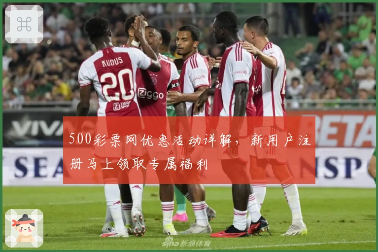 500彩票网优惠活动详解，新用户注册马上领取专属福利