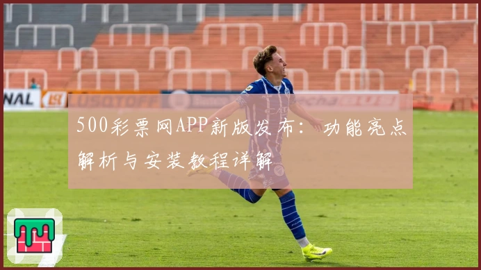500彩票网APP新版发布：功能亮点解析与安装教程详解