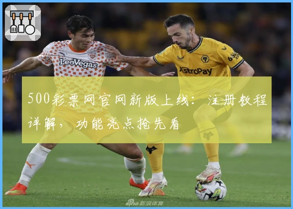 500彩票网官网新版上线：注册教程详解，功能亮点抢先看