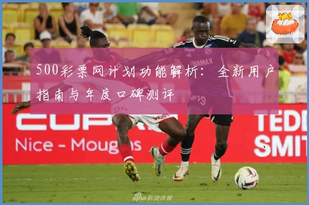 500彩票网计划功能解析:全新用户指南与年度口碑测评