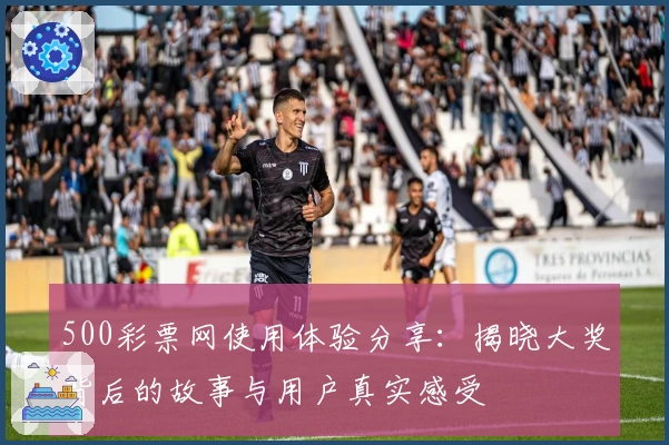 500彩票网使用体验分享：揭晓大奖背后的故事与用户真实感受