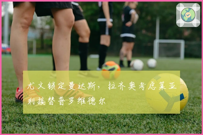 尤文锁定曼达斯，拉齐奥考虑莱亚利接替普罗维德尔