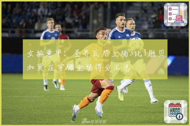 女排意甲：圣乔瓦尼主场3比1胜贝加莫 庄宇珊全场得分汇总