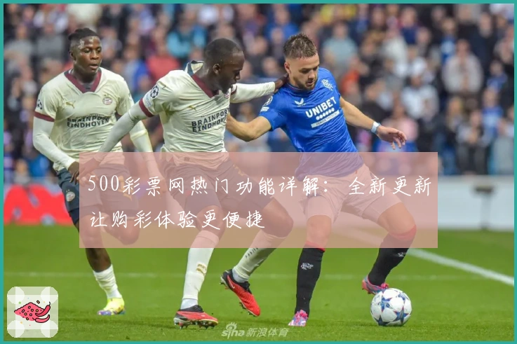 500彩票网热门功能详解：全新更新让购彩体验更便捷