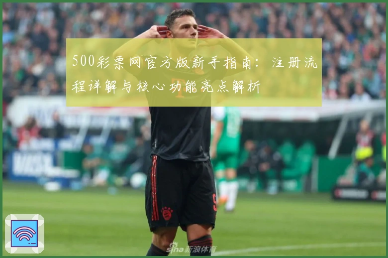 500彩票网官方版新手指南：注册流程详解与核心功能亮点解析