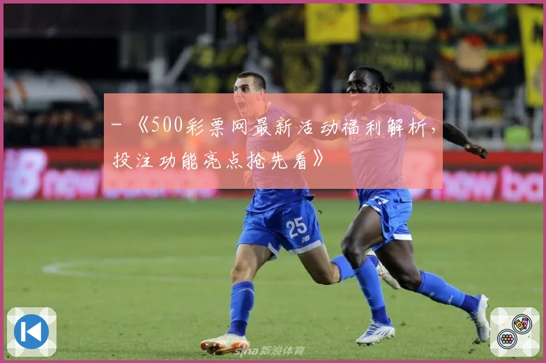 - 《500彩票网最新活动福利解析，投注功能亮点抢先看》