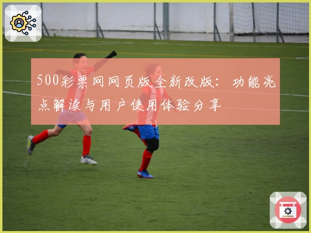 500彩票网网页版全新改版：功能亮点解读与用户使用体验分享