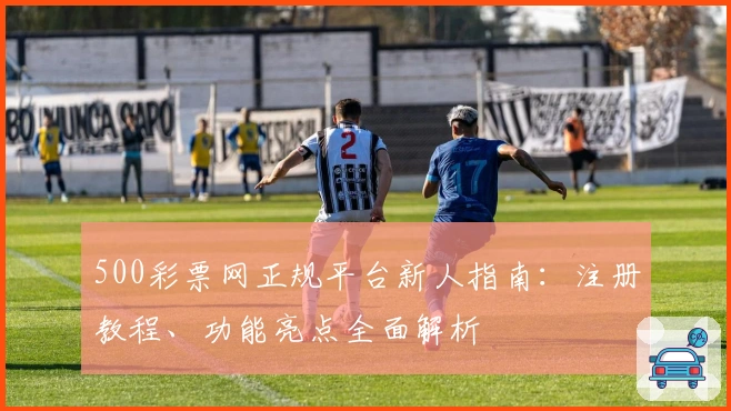 500彩票网正规平台新人指南:注册教程、功能亮点全面解析