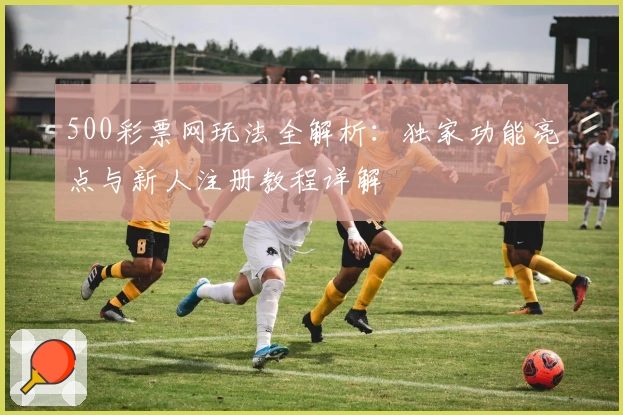 500彩票网玩法全解析：独家功能亮点与新人注册教程详解