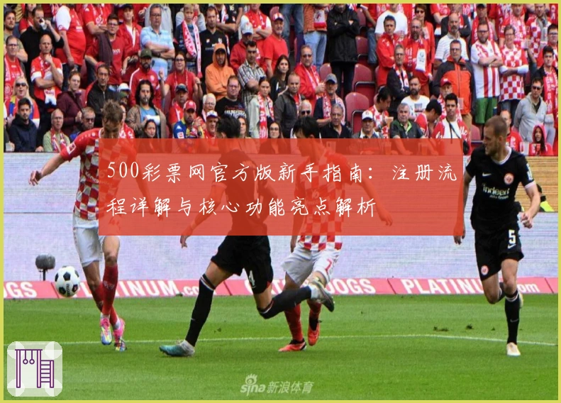 500彩票网官方版新手指南：注册流程详解与核心功能亮点解析