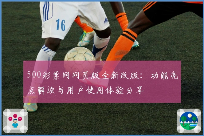 500彩票网网页版全新改版：功能亮点解读与用户使用体验分享