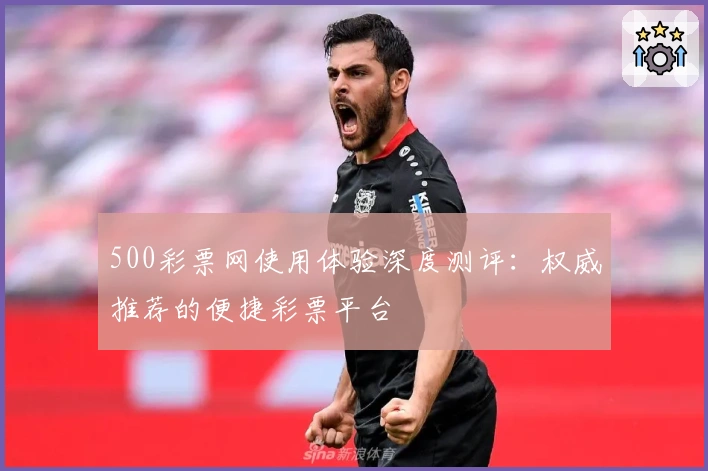 500彩票网使用体验深度测评：权威推荐的便捷彩票平台