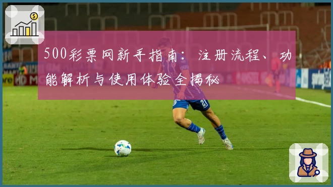 500彩票网新手指南：注册流程、功能解析与使用体验全揭秘