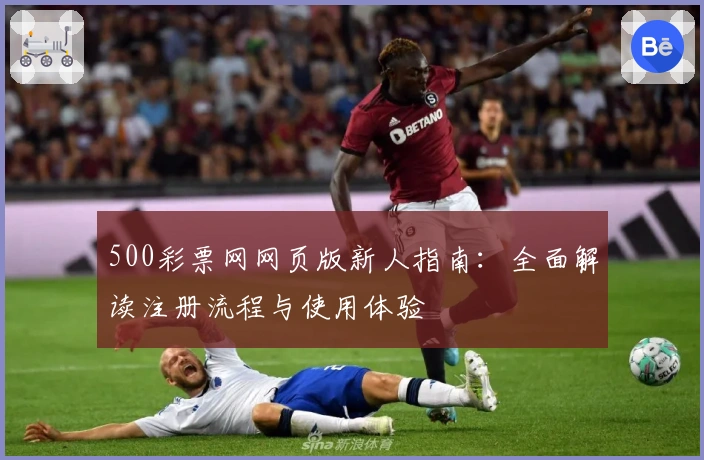 500彩票网网页版新人指南：全面解读注册流程与使用体验