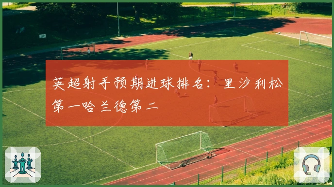 英超射手预期进球排名：里沙利松第一哈兰德第二