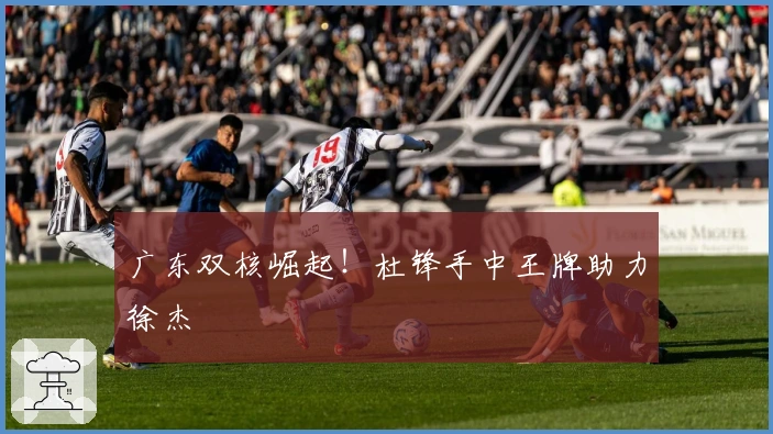 广东双核崛起！杜锋手中王牌助力徐杰