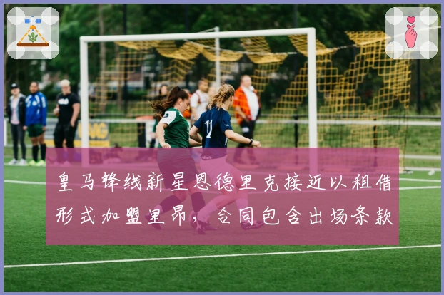 皇马锋线新星恩德里克接近以租借形式加盟里昂，合同包含出场条款