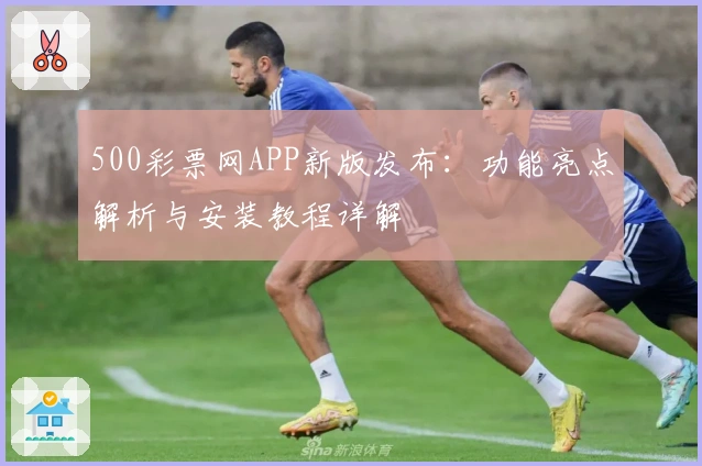 500彩票网APP新版发布:功能亮点解析与安装教程详解