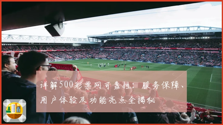 详解500彩票网可靠性：服务保障、用户体验及功能亮点全揭秘