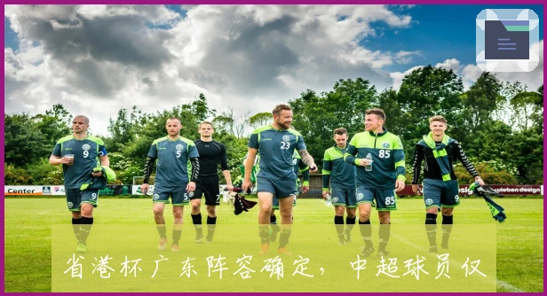 省港杯广东阵容确定，中超球员仅两人助阵