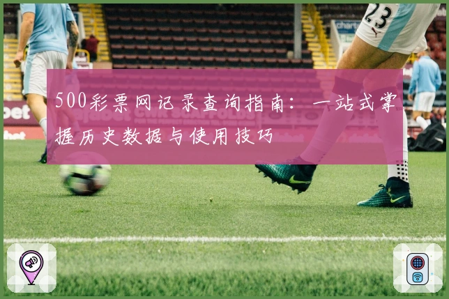 500彩票网记录查询指南：一站式掌握历史数据与使用技巧
