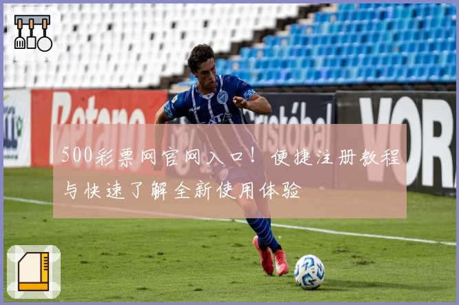 500彩票网官网入口！便捷注册教程与快速了解全新使用体验