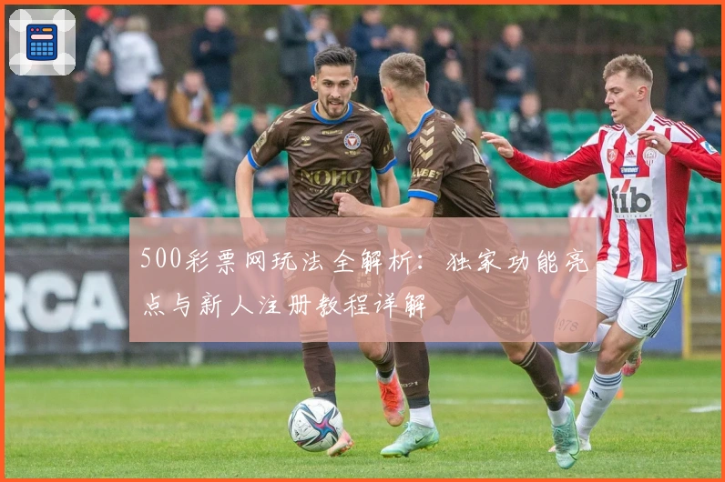500彩票网玩法全解析:独家功能亮点与新人注册教程详解