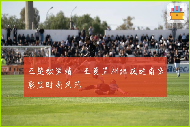 王楚钦梁靖崑王曼昱相继抵达南京彰显时尚风范