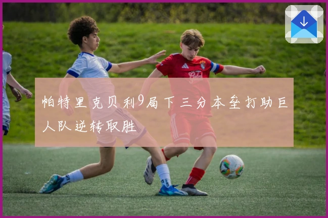 帕特里克贝利9局下三分本垒打助巨人队逆转取胜