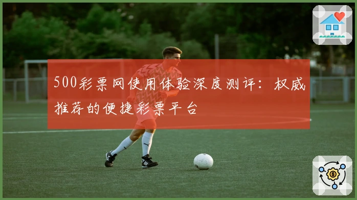 500彩票网使用体验深度测评：权威推荐的便捷彩票平台