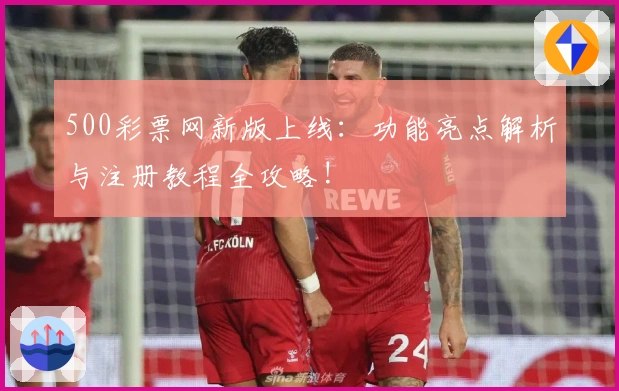 500彩票网新版上线：功能亮点解析与注册教程全攻略!