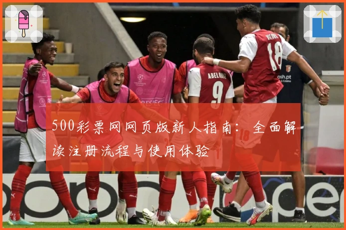 500彩票网网页版新人指南：全面解读注册流程与使用体验