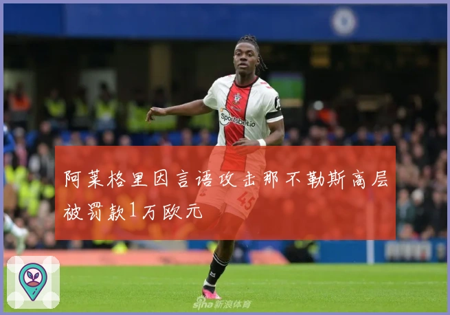阿莱格里因言语攻击那不勒斯高层被罚款1万欧元