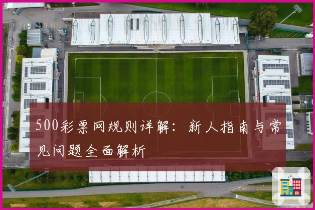 500彩票网规则详解：新人指南与常见问题全面解析