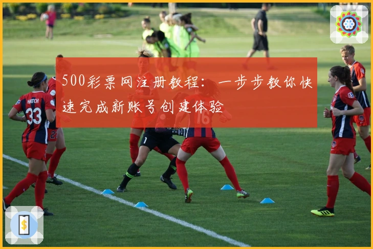500彩票网注册教程：一步步教你快速完成新账号创建体验
