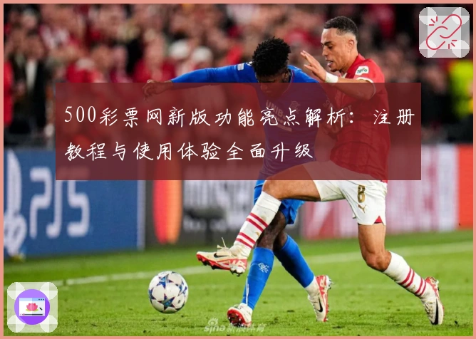 500彩票网新版功能亮点解析：注册教程与使用体验全面升级